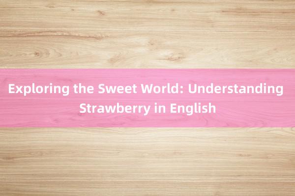 Exploring the Sweet World: Understanding Strawberry in English