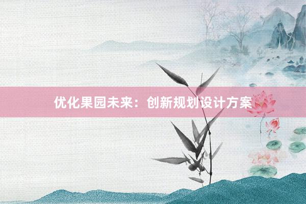 优化果园未来：创新规划设计方案