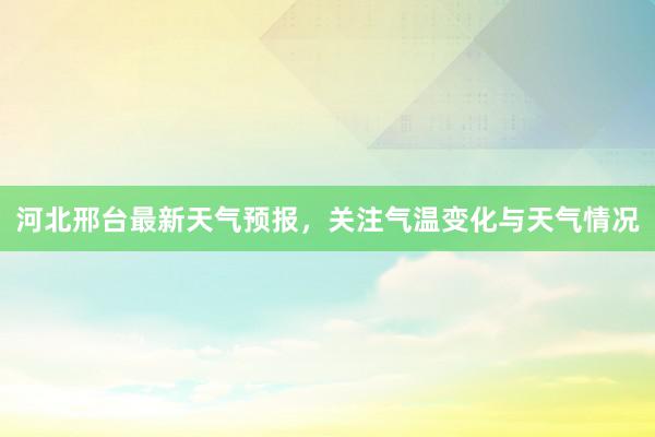 河北邢台最新天气预报，关注气温变化与天气情况