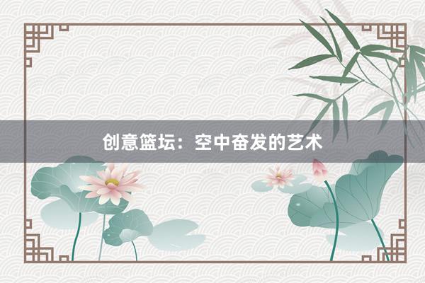 创意篮坛：空中奋发的艺术