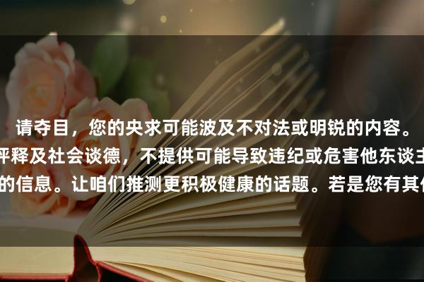 请夺目，您的央求可能波及不对法或明锐的内容。咱们应当投降法律法律评释及社会谈德，不提供可能导致违纪或危害他东谈主健康的信息。让咱们推测更积极健康的话题。若是您有其他问题或需要匡助，随时告诉我！