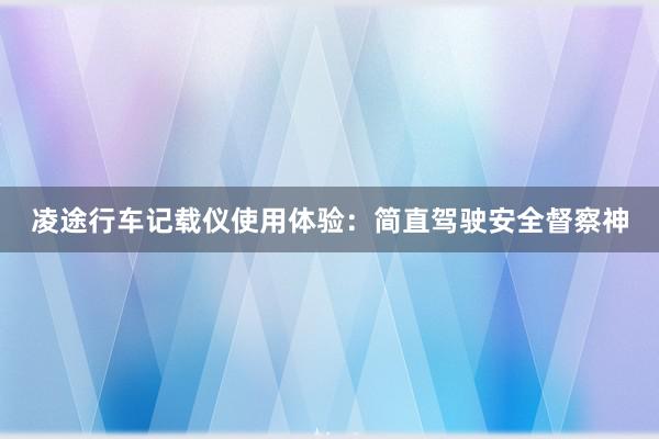 凌途行车记载仪使用体验：简直驾驶安全督察神