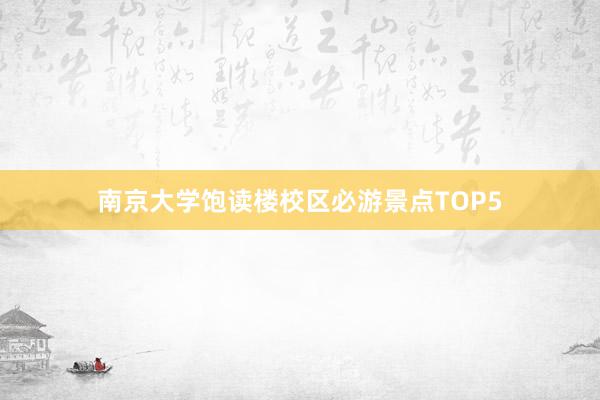 南京大学饱读楼校区必游景点TOP5