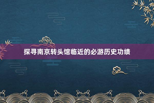 探寻南京转头馆临近的必游历史功绩